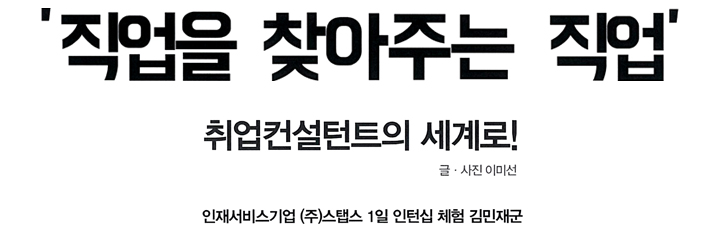 직업을 찾아주는 직업. 취업컨설턴트의 세계로! 인재서비스기업 (주) 스탭스 1일 인턴십 체험 김민재군